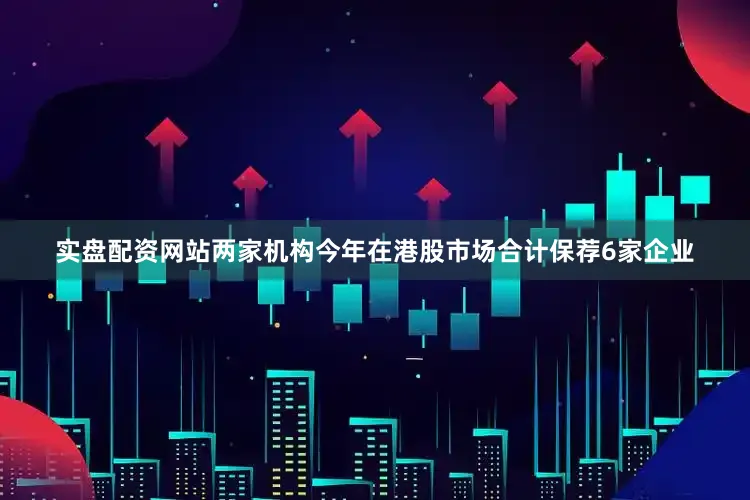 实盘配资网站两家机构今年在港股市场合计保荐6家企业
