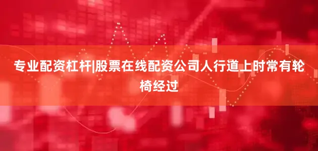 专业配资杠杆|股票在线配资公司人行道上时常有轮椅经过