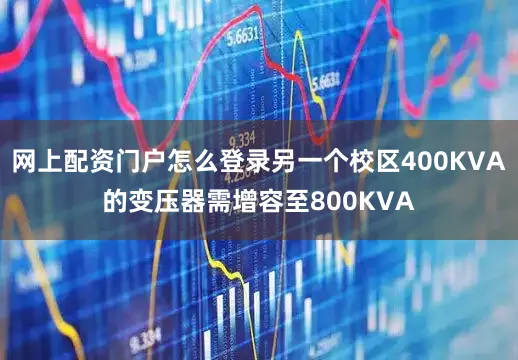 网上配资门户怎么登录另一个校区400KVA的变压器需增容至800KVA