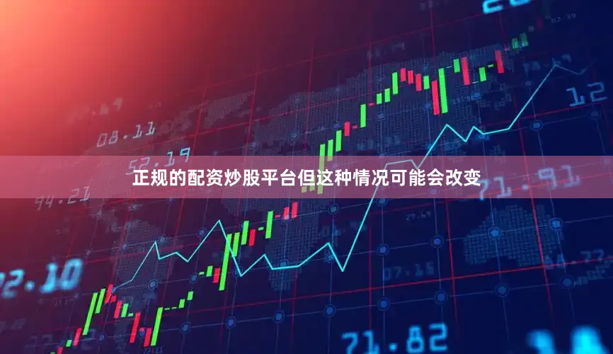 正规的配资炒股平台但这种情况可能会改变