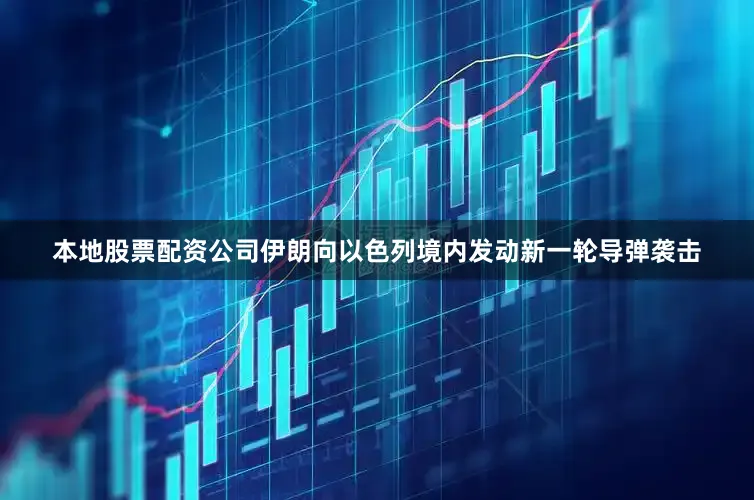 本地股票配资公司伊朗向以色列境内发动新一轮导弹袭击