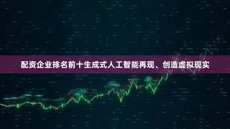 配资企业排名前十生成式人工智能再现、创造虚拟现实