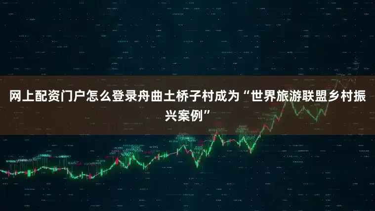 网上配资门户怎么登录舟曲土桥子村成为“世界旅游联盟乡村振兴案例”