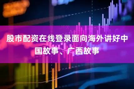 股市配资在线登录面向海外讲好中国故事、广西故事