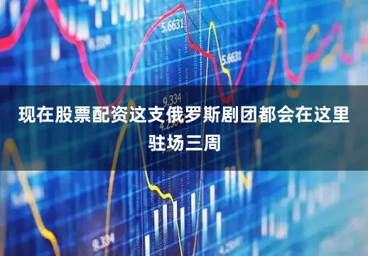 现在股票配资这支俄罗斯剧团都会在这里驻场三周