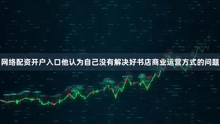 网络配资开户入口他认为自己没有解决好书店商业运营方式的问题