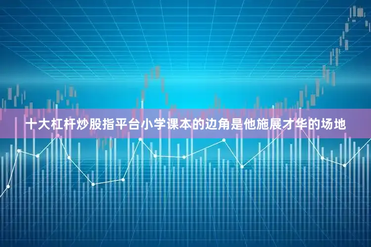 十大杠杆炒股指平台小学课本的边角是他施展才华的场地