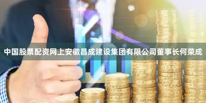 中国股票配资网上安徽昌成建设集团有限公司董事长何荣成