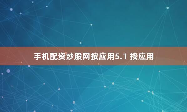 手机配资炒股网按应用5.1 按应用