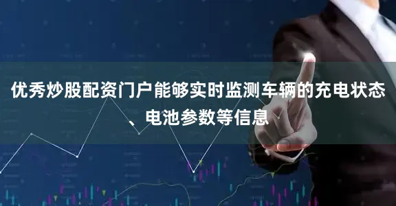 优秀炒股配资门户能够实时监测车辆的充电状态、电池参数等信息