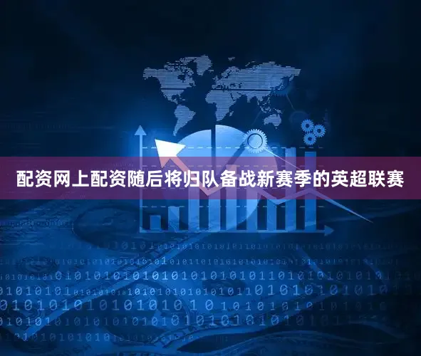 配资网上配资随后将归队备战新赛季的英超联赛
