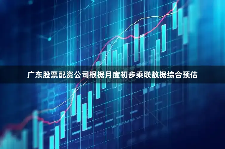 广东股票配资公司根据月度初步乘联数据综合预估