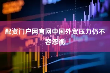 配资门户网官网中国外贸压力仍不容忽视