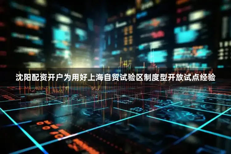 沈阳配资开户为用好上海自贸试验区制度型开放试点经验