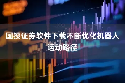 国投证券软件下载不断优化机器人运动路径