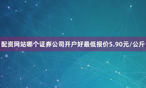 配资网站哪个证券公司开户好最低报价5.90元/公斤