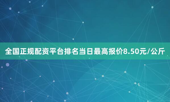 全国正规配资平台排名当日最高报价8.50元/公斤