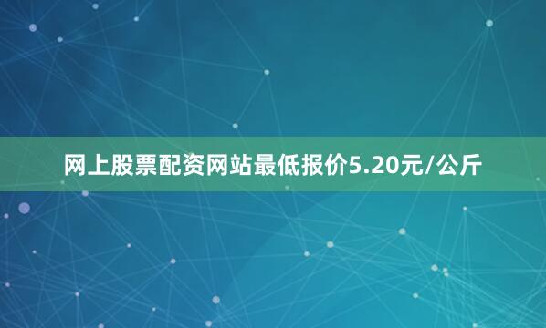网上股票配资网站最低报价5.20元/公斤