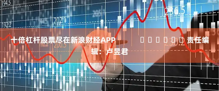 十倍杠杆股票尽在新浪财经APP            						责任编辑：卢昱君