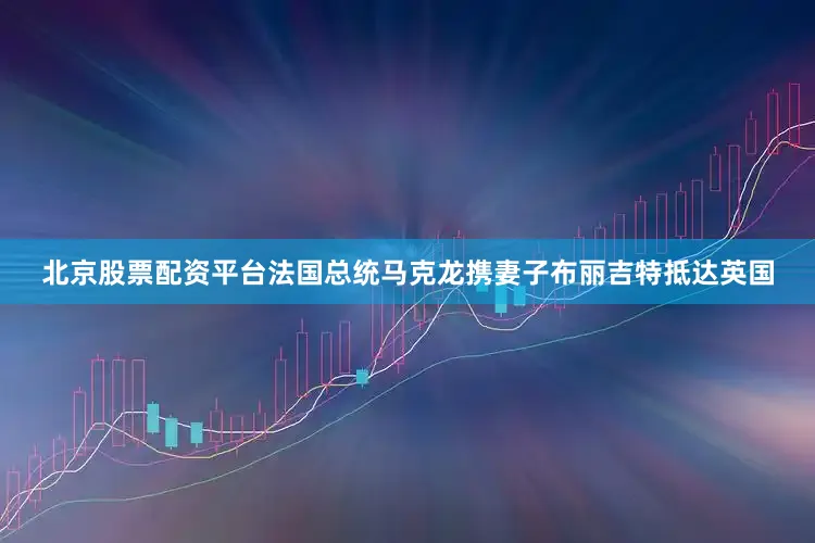北京股票配资平台法国总统马克龙携妻子布丽吉特抵达英国