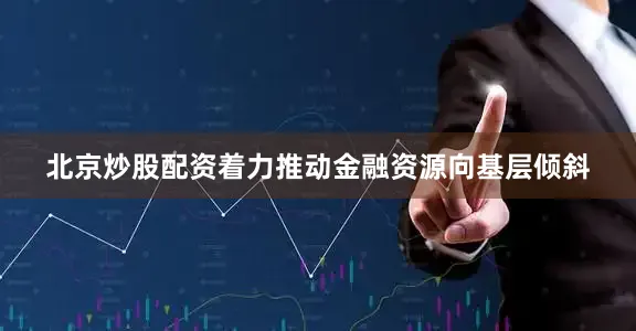 北京炒股配资着力推动金融资源向基层倾斜