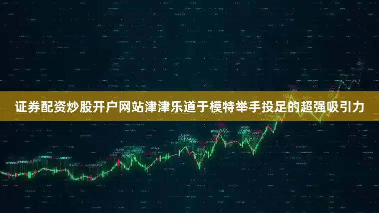 证券配资炒股开户网站津津乐道于模特举手投足的超强吸引力
