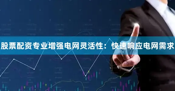 股票配资专业增强电网灵活性：快速响应电网需求