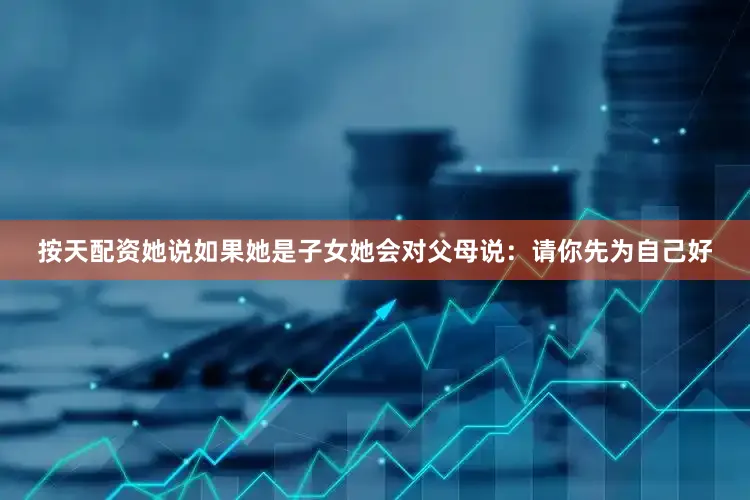 按天配资她说如果她是子女她会对父母说：请你先为自己好