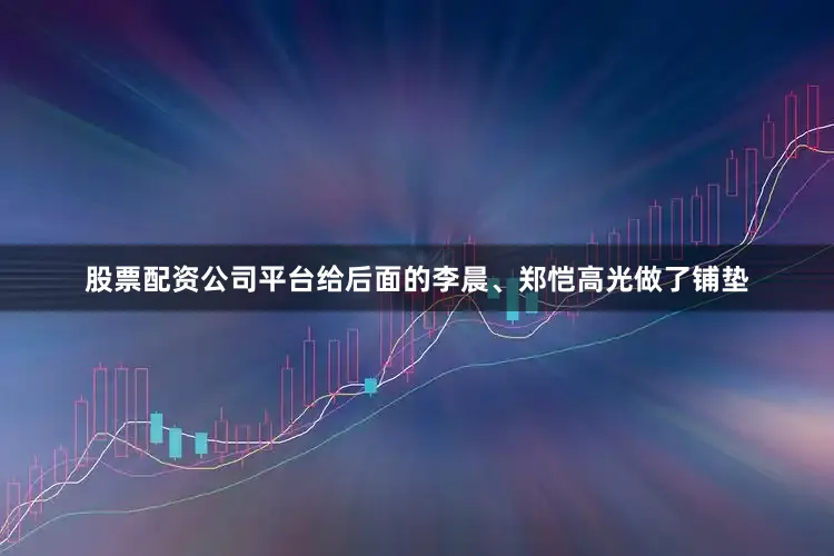 股票配资公司平台给后面的李晨、郑恺高光做了铺垫