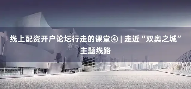 线上配资开户论坛行走的课堂④ | 走近“双奥之城”主题线路