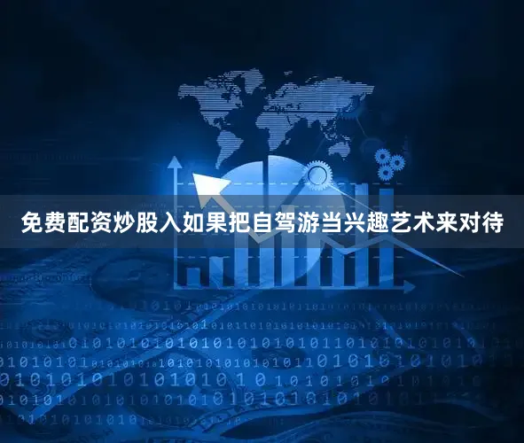 免费配资炒股入如果把自驾游当兴趣艺术来对待