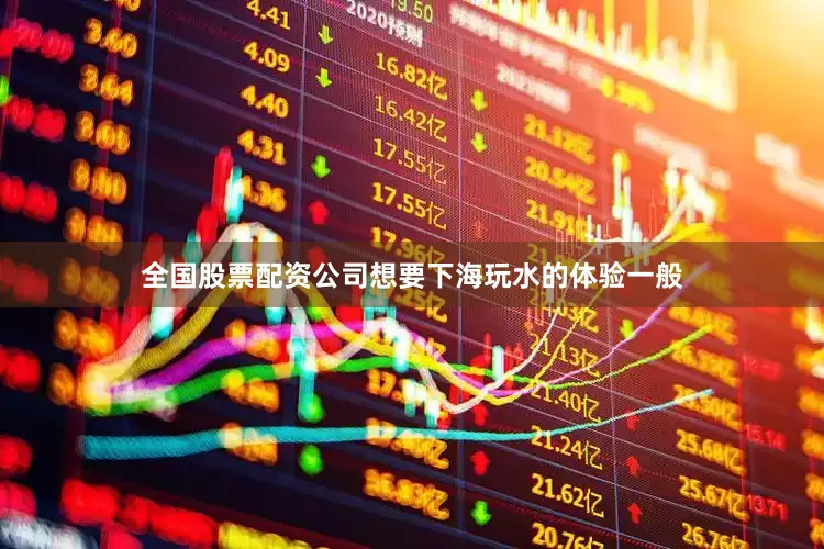 全国股票配资公司想要下海玩水的体验一般