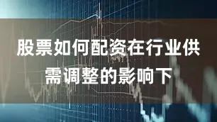股票如何配资在行业供需调整的影响下