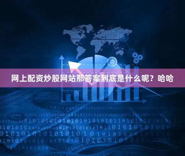 网上配资炒股网站那答案到底是什么呢？哈哈