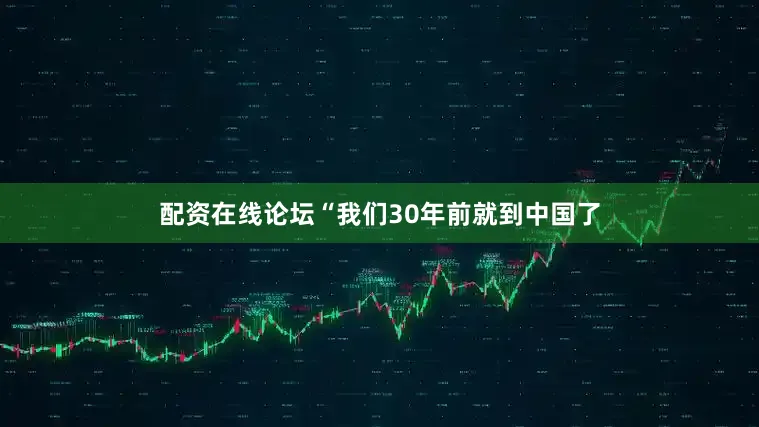 配资在线论坛“我们30年前就到中国了
