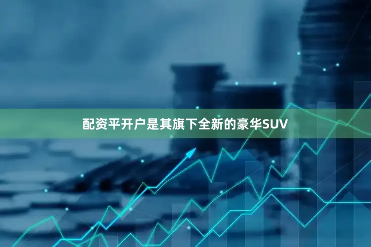 配资平开户是其旗下全新的豪华SUV