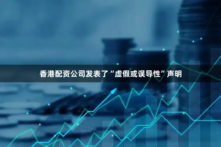 香港配资公司发表了“虚假或误导性”声明
