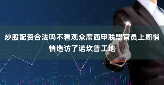 炒股配资合法吗不看观众席西甲联盟官员上周悄悄造访了诺坎普工地