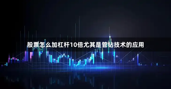 股票怎么加杠杆10倍尤其是管钻技术的应用