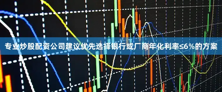 专业炒股配资公司建议优先选择银行或厂商年化利率≤6%的方案