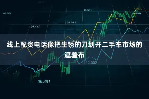 线上配资电话像把生锈的刀划开二手车市场的遮羞布