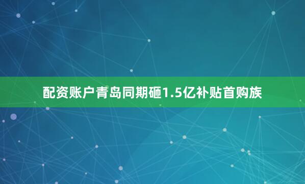 配资账户青岛同期砸1.5亿补贴首购族