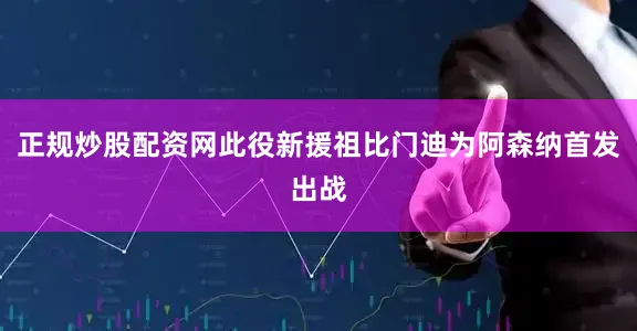 正规炒股配资网此役新援祖比门迪为阿森纳首发出战