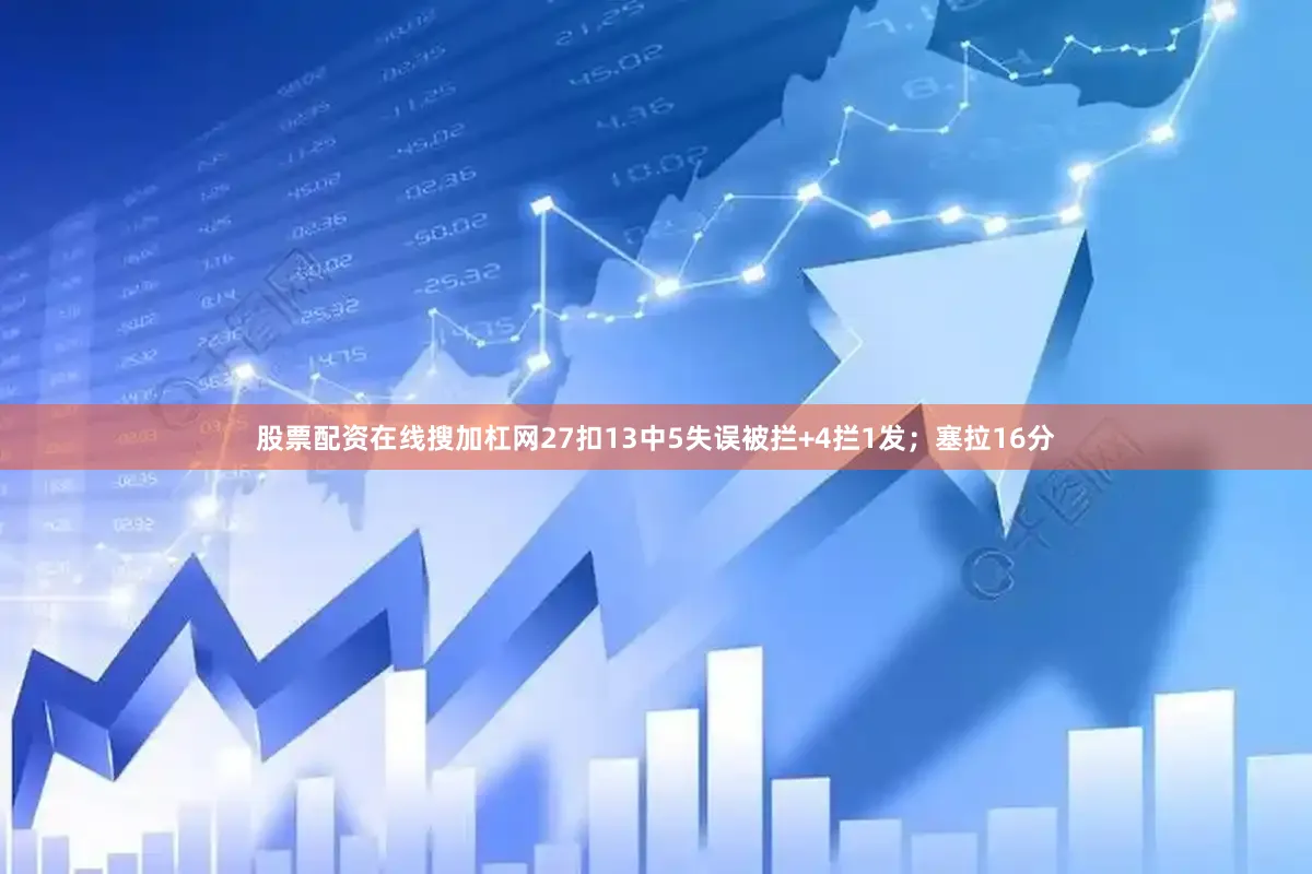 股票配资在线搜加杠网27扣13中5失误被拦+4拦1发;塞拉16分