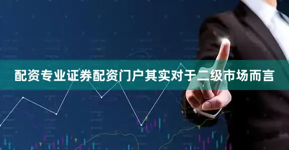 配资专业证券配资门户其实对于二级市场而言
