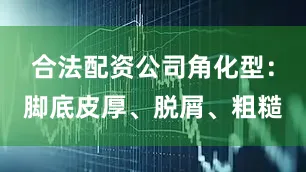 合法配资公司角化型：脚底皮厚、脱屑、粗糙