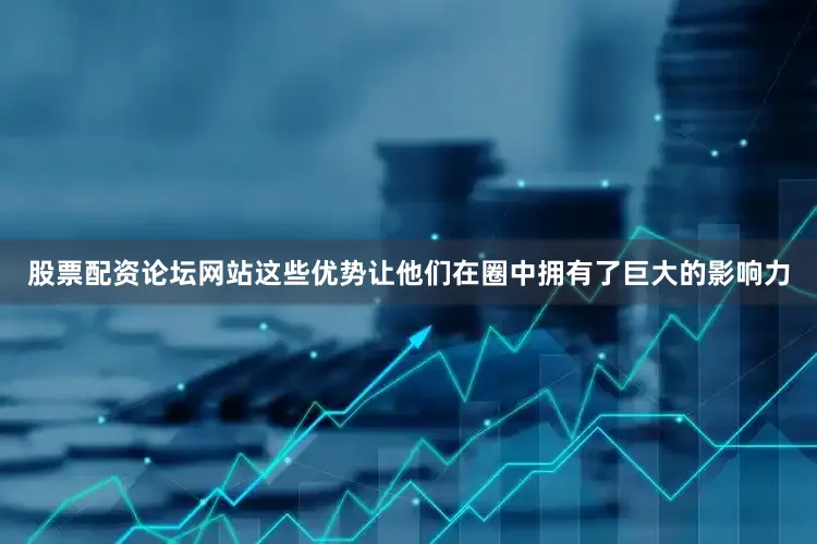 股票配资论坛网站这些优势让他们在圈中拥有了巨大的影响力