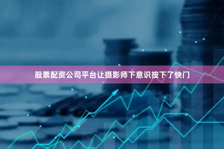 股票配资公司平台让摄影师下意识按下了快门