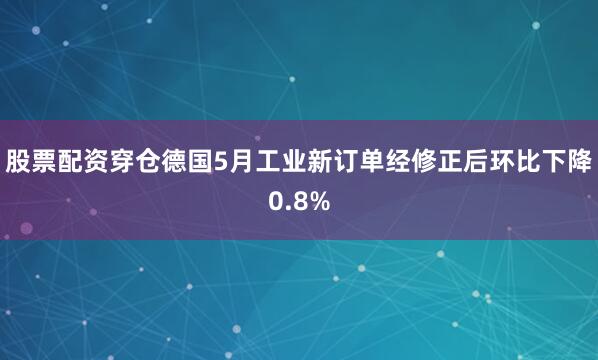 股票配资穿仓德国5月工业新订单经修正后环比下降0.8%