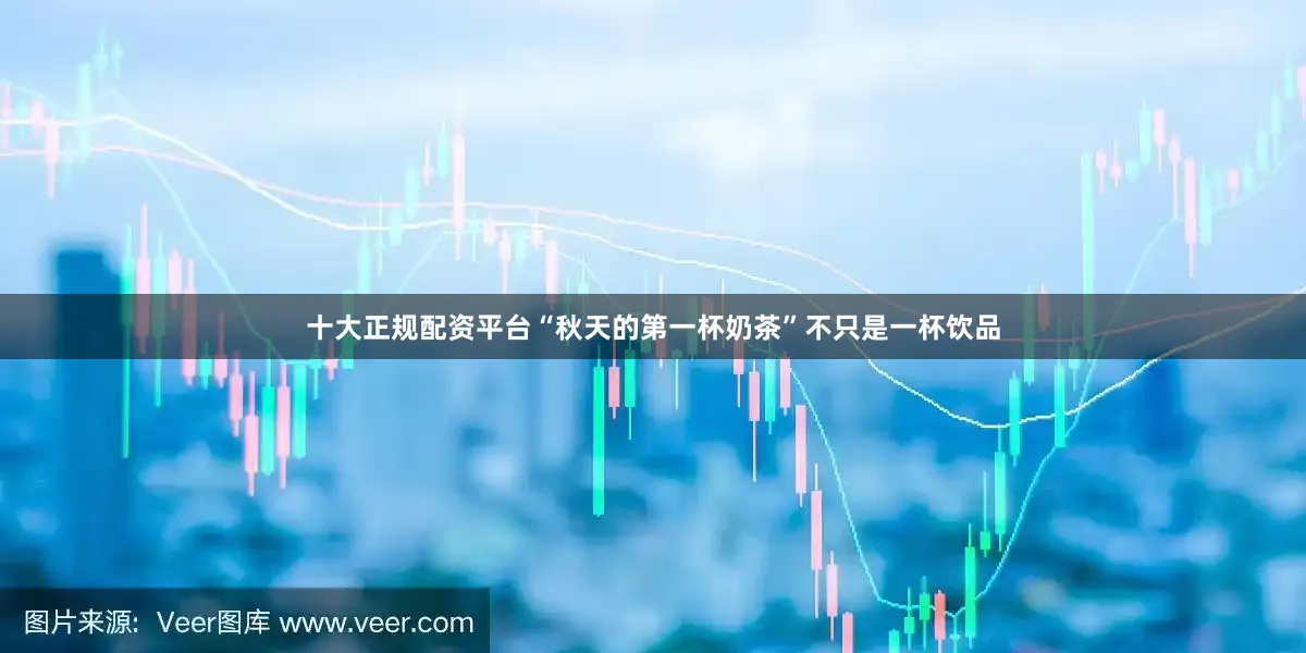 十大正规配资平台“秋天的第一杯奶茶”不只是一杯饮品